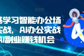 零基学习智能办公场景实战，AI办公实战+AI副业赚钱机会