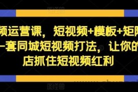 短视频运营课，短视频+模板+矩阵+直播，一套同城短视频打法，让你的实体店抓住短视频红利