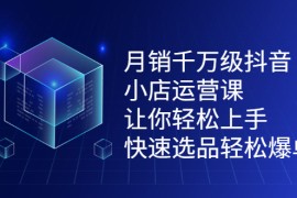 （2124期）月销千万级抖音小店运营课，让你轻松上手、快速选品轻松爆单