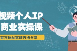 （1927期）短视频个人IP商业实操课，百万粉丝实战方法分享，小白也能实现流量变现