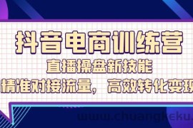 （12676期）抖音电商训练营：直播操盘新技能，精准对接流量，高效转化变现