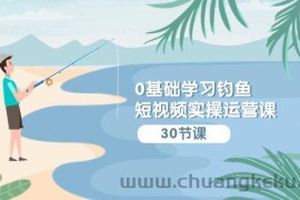 0基础学习钓鱼短视频实操运营课：认知篇/定位篇/工具篇/内容篇/运营篇