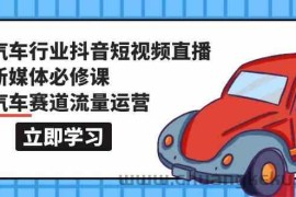 汽车行业抖音短视频直播新媒体必修课，汽车赛道流量运营（118节课）