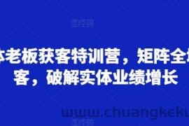 实体老板获客特训营，矩阵全域获客，破解实体业绩增长