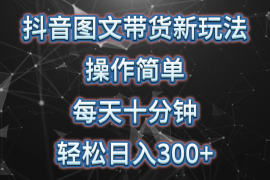 抖音图文带货新玩法， 操作简单，每天十分钟，轻松日入300+，可矩阵操作