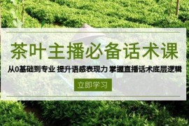 （13961期）茶叶 主播必备话术课 从0基础到专业 提升语感表现力 掌握直播话术底层逻辑