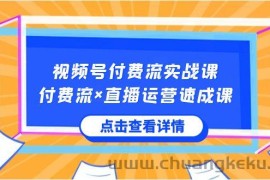 视频号付费流实战课，付费流×直播运营速成课，让你快速掌握视频号核心运营技能