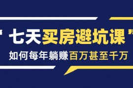 （1530期）七天买房避坑课：人生中最为赚钱的投资，如何每年躺赚百万甚至千万