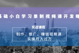 （1683期）0基础小白学习录制视频课开发赚钱：制作、推广、赚钱视频课 实操月入过万