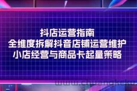 抖店运营指南，全维度拆解抖音店铺运营维护，小店经营与商品卡起量策略