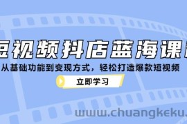 短视频抖店蓝海课程：从基础功能到变现方式，轻松打造爆款短视频