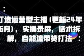 打造运营型主播(更新25年1月)，实操录屏，话术拆解，自然流带货打法