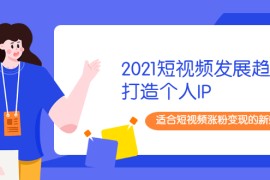 （1988期）2021短视频发展趋势+打造个人IP，适合短视频涨粉变现的新媒体人