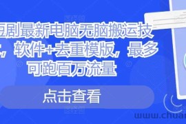 短剧最新电脑无脑搬运技术，软件+去重模版，最多可跑百万流量