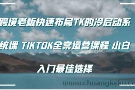 跨境老板快速布局TK的冷启动系统课 TIKTOK全案运营课程 小白入门最佳选择