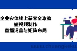 企业实体线上获客全攻略：短视频制作、直播运营与矩阵布局