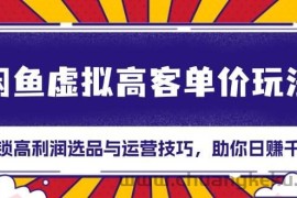 （13661期）闲鱼虚拟高客单价玩法：解锁高利润选品与运营技巧，助你日赚千元！