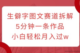 生僻字图文赛道拆解，5分钟一条作品，小白轻松月入过w