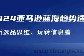 2024亚马逊蓝海趋势选法，全新选品思维，玩转信息差