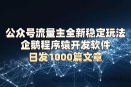 （13868期）公众号流量主全新稳定玩法 企鹅程序猿开发软件 日发1000篇文章 无需AI改写