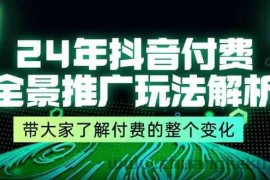 24年抖音付费全景推广玩法解析，带大家了解付费的整个变化 (9节课)