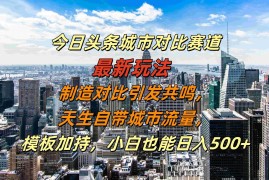 今日头条城市对比赛道最新玩法，制造对比引发共鸣，天生自带城市流量，小白也能日入500+【揭秘】