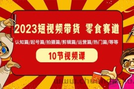 2023短视频带货零食赛道 认知篇/起号篇/拍摄篇/剪辑篇/运营篇/热门篇/等等