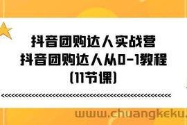 抖音团购达人实战营，抖音团购达人从0-1教程（11节课）