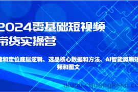 2024零基础短视频带货实操营-搭建和定位底层逻辑、选品核心数据和方法、AI智能剪辑