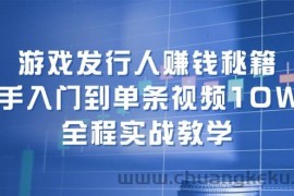 游戏发行人赚钱秘籍：新手入门到单条视频10W+，全程实战教学