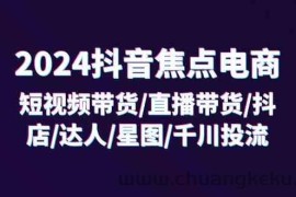 2024抖音焦点电商：短视频带货/直播带货/抖店/达人/星图/千川投流/32节课