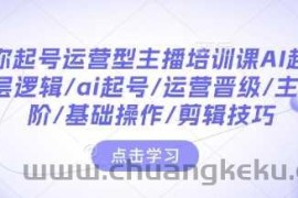 带你起号运营型主播培训课AI起号，底层逻辑/ai起号/运营晋级/主播进阶/基础操作/剪辑技巧