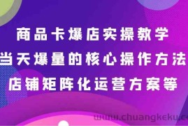 商品卡爆店实操教学，基础到进阶保姆式讲解、当天爆量核心方法、店铺矩阵化运营方案等