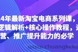 2024年最新淘宝电商系列课，底层逻辑解析+核心操作教程，运营、推广提升能力的必学