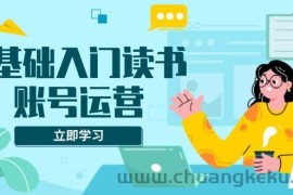 （13832期）0基础入门读书账号运营，系统课程助你解决素材、流量、变现等难题