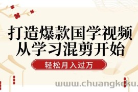 打造爆款国学视频，从学习混剪开始！轻松涨粉，视频号分成月入过万