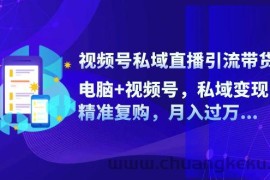 视频号私域直播引流带货：电脑+视频号，私域变现，精准复购，月入过万