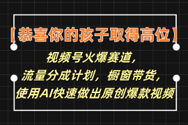 【恭喜你的孩子取得高位】视频号火爆赛道，分成计划橱窗带货，使用AI快速做原创视频