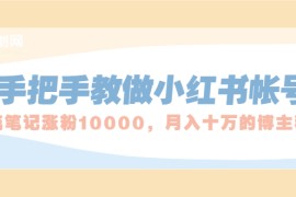 （1657期）手把手教做小红书帐号，一篇笔记涨粉10000，月入十万的博主秘笈