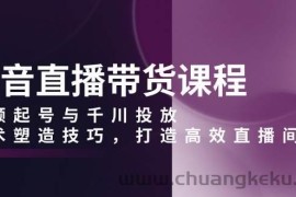 抖音直播带货课程，视频起号与千川投放，话术塑造技巧，打造高效直播间