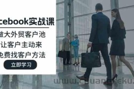 Facebook实战课：做大外贸客户池，让客户主动来，免费找客户方法