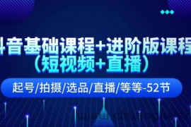 抖音基础课程+进阶版课程（短视频+直播）起号/拍摄/选品/直播/等等（52节）