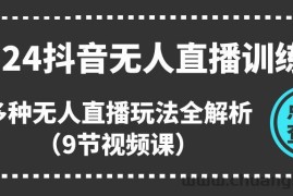 2024抖音无人直播训练营，多种无人直播玩法全解析（9节视频课）