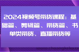 2024视频号带货课程：基础篇、剪辑篇、带货篇、书单类带货、直播带货等