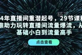 24年直播间重潜起号，29节课程精准助力玩转直播间流量爆流，从零基础小白到流量高手