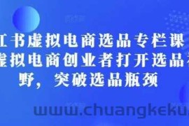 小红书虚拟电商选品专栏课：助虚拟电商创业者打开选品视野，突破选品瓶颈