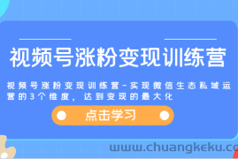 视频号涨粉变现训练营-实现微信生态私域运营的3个维度，达到变现的最大化