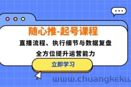 （12801期）随心推-起号课程：直播流程、执行细节与数据复盘，全方位提升运营能力