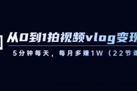 从0到1拍视频vlog变现课，5分钟每天，每月多赚1W（22节课）