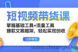 （13356期）短视频带货课：掌握基础工具+流量工具，爆款文案框架，轻松实现创收